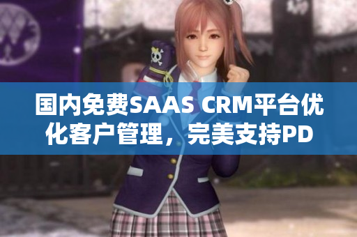 国内免费SAAS CRM平台优化客户管理，完美支持PDF导出