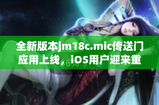 全新版本jm18c.mic传送门应用上线，iOS用户迎来重磅更新