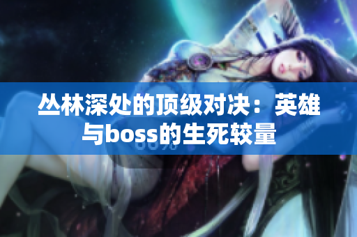 丛林深处的顶级对决：英雄与boss的生死较量