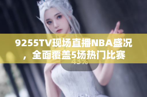 9255TV现场直播NBA盛况，全面覆盖5场热门比赛