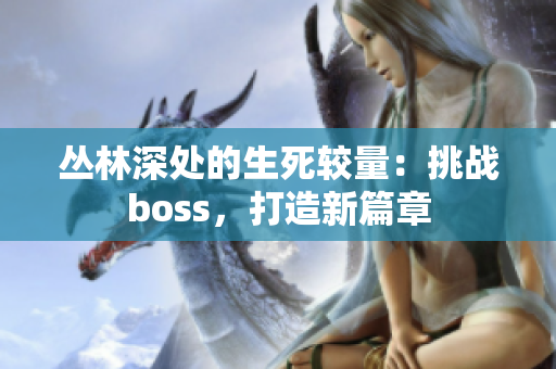 丛林深处的生死较量：挑战boss，打造新篇章