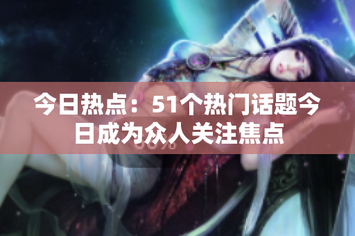 今日热点：51个热门话题今日成为众人关注焦点