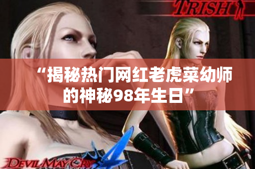 “揭秘热门网红老虎菜幼师的神秘98年生日”