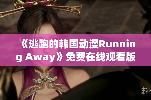 《逃跑的韩国动漫Running Away》免费在线观看版新资讯揭秘