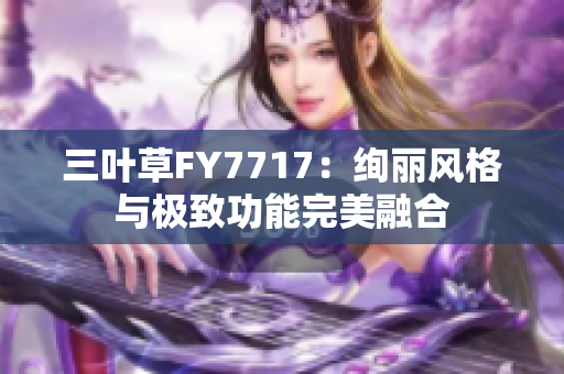 三叶草FY7717：绚丽风格与极致功能完美融合