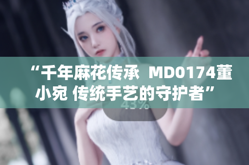 “千年麻花传承  MD0174董小宛 传统手艺的守护者”