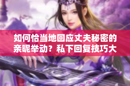 如何恰当地回应丈夫秘密的亲昵举动？私下回复技巧大揭秘