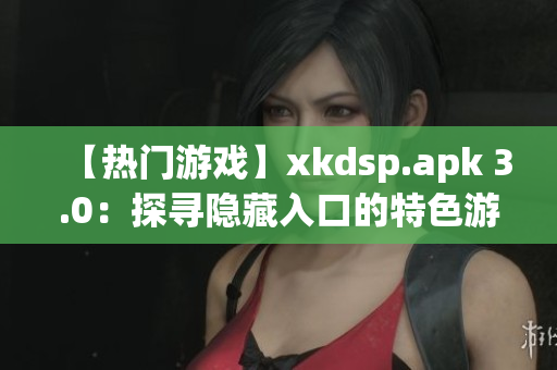 【热门游戏】xkdsp.apk 3.0：探寻隐藏入口的特色游戏大揭秘