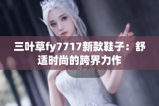 三叶草fy7717新款鞋子：舒适时尚的跨界力作