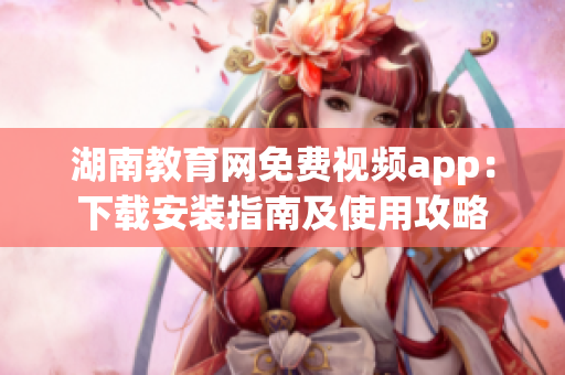 湖南教育网免费视频app：下载安装指南及使用攻略