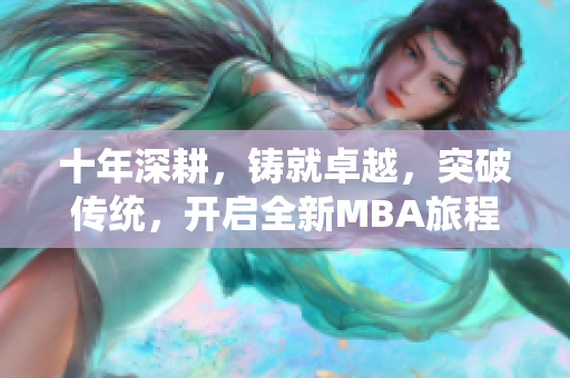 十年深耕，铸就卓越，突破传统，开启全新MBA旅程