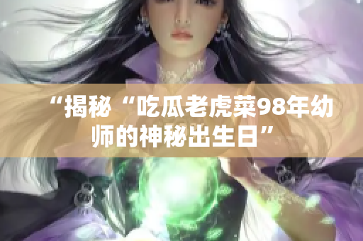 “揭秘“吃瓜老虎菜98年幼师的神秘出生日”