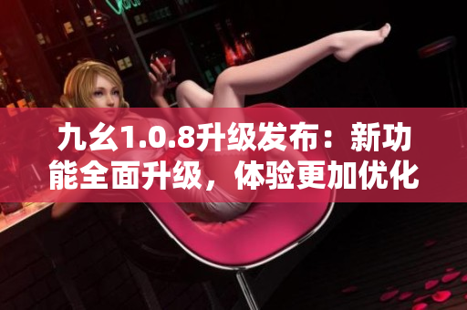 九幺1.0.8升级发布：新功能全面升级，体验更加优化