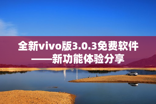 全新vivo版3.0.3免费软件——新功能体验分享