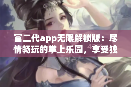 富二代app无限解锁版：尽情畅玩的掌上乐园，享受独家特权与无限可能