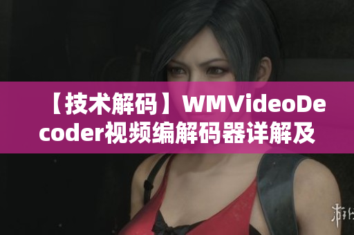 【技术解码】WMVideoDecoder视频编解码器详解及应用指南