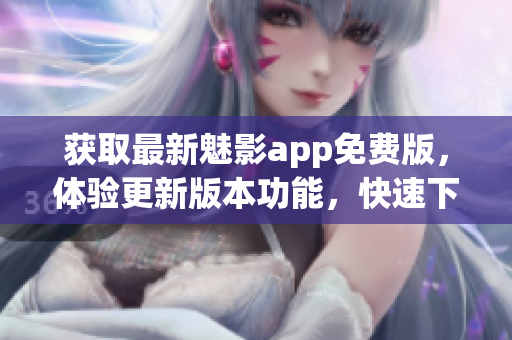 获取最新魅影app免费版，体验更新版本功能，快速下载享受优质服务