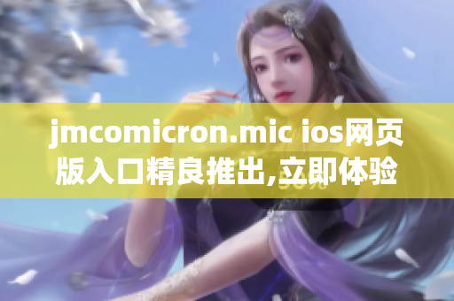 jmcomicron.mic ios网页版入口精良推出,立即体验全新漫画阅读体验