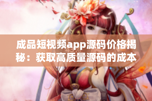 成品短视频app源码价格揭秘：获取高质量源码的成本和价值