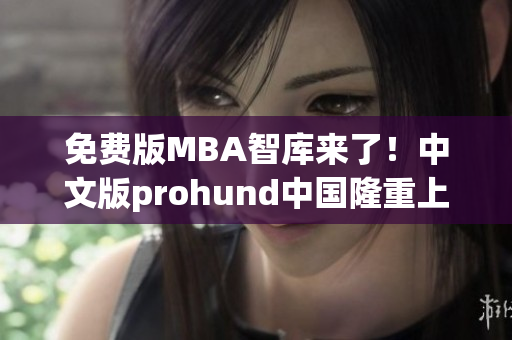 免费版MBA智库来了！中文版prohund中国隆重上线，助力你的MBA学习之旅