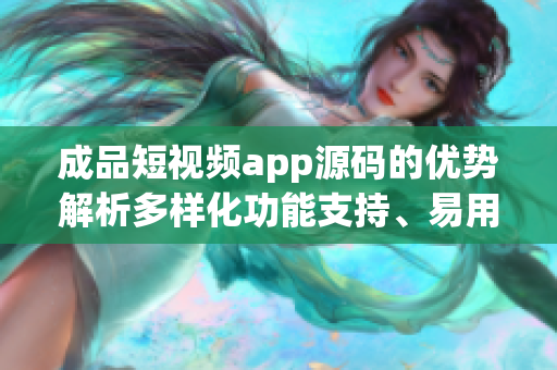 成品短视频app源码的优势解析多样化功能支持、易用性高、稳定性和安全性优秀