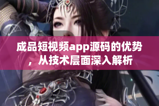 成品短视频app源码的优势，从技术层面深入解析