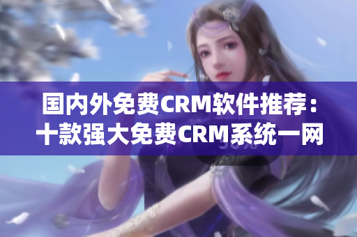 国内外免费CRM软件推荐：十款强大免费CRM系统一网打尽