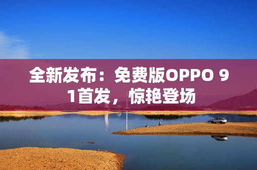 全新发布：免费版OPPO 9 1首发，惊艳登场