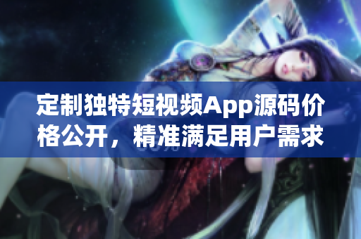 定制独特短视频App源码价格公开，精准满足用户需求