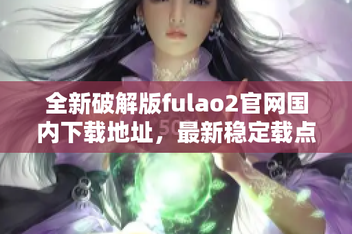 全新破解版fulao2官网国内下载地址，最新稳定载点分享