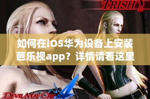 如何在iOS华为设备上安装芭乐视app？详情请看这里！