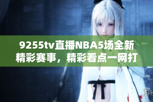 9255tv直播NBA5场全新精彩赛事，精彩看点一网打尽