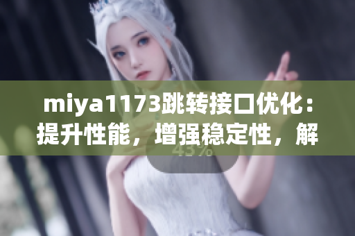 miya1173跳转接口优化：提升性能，增强稳定性，解决重定向问题