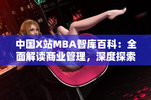 中国X站MBA智库百科：全面解读商业管理，深度探索MBA知识