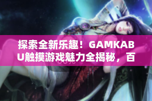 探索全新乐趣！GAMKABU触摸游戏魅力全揭秘，百款精品游戏等你体验