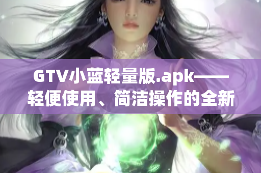 GTV小蓝轻量版.apk——轻便使用、简洁操作的全新体验