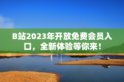 B站2023年开放免费会员入口，全新体验等你来！