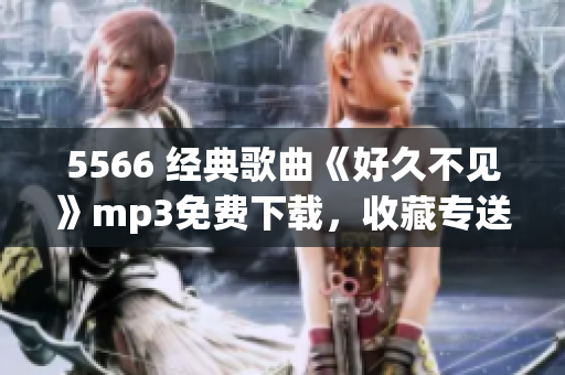 5566 经典歌曲《好久不见》mp3免费下载，收藏专送！