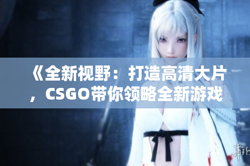 《全新视野：打造高清大片，CSGO带你领略全新游戏体验》