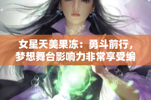 女星天美果冻：勇斗前行，梦想舞台影响力非常享受编剧润色成就误解探讨。