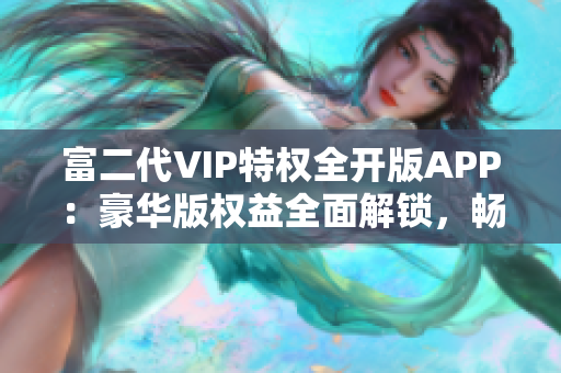 富二代VIP特权全开版APP：豪华版权益全面解锁，畅享尊贵服务