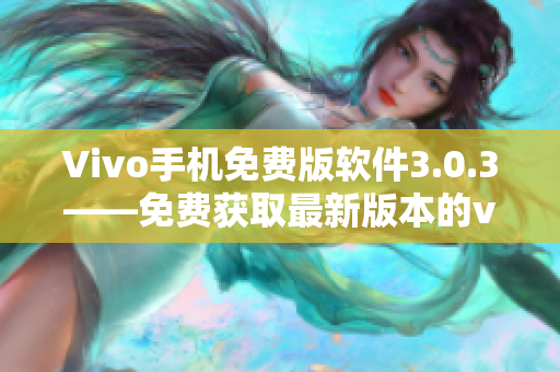 Vivo手机免费版软件3.0.3——免费获取最新版本的vivo手机软件