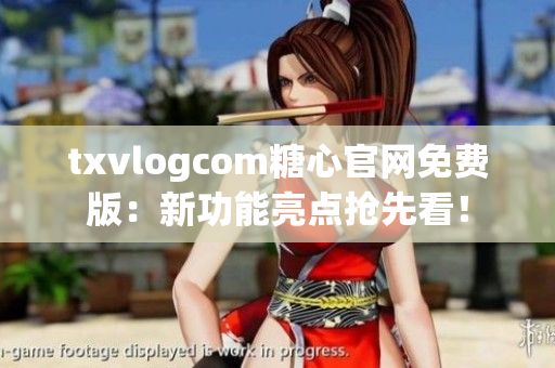 txvlogcom糖心官网免费版：新功能亮点抢先看！