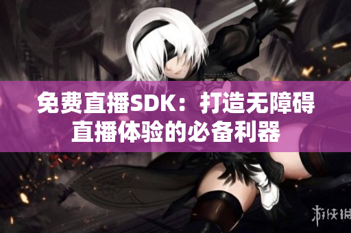 免费直播SDK：打造无障碍直播体验的必备利器