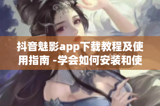 抖音魅影app下载教程及使用指南 -学会如何安装和使用魅影app