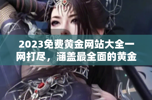 2023免费黄金网站大全一网打尽，涵盖最全面的黄金资源及资讯收录