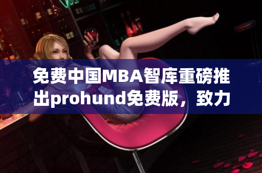 免费中国MBA智库重磅推出prohund免费版，致力提升商业管理素养