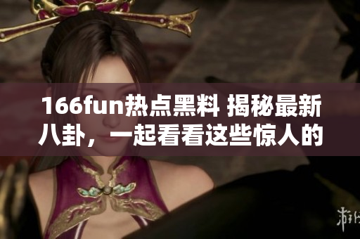 166fun热点黑料 揭秘最新八卦，一起看看这些惊人的内幕消息