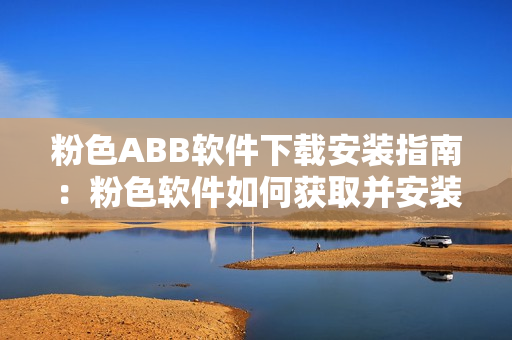 粉色ABB软件下载安装指南：粉色软件如何获取并安装