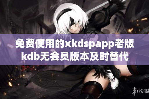 免费使用的xkdspapp老版kdb无会员版本及时替代